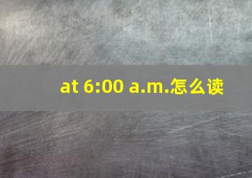 at 6:00 a.m.怎么读